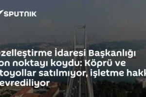 Özelleştirme İdaresi Başkanlığı son noktayı koydu: Köprü ve otoyollar satılmıyor, işletme hakkı devrediliyor