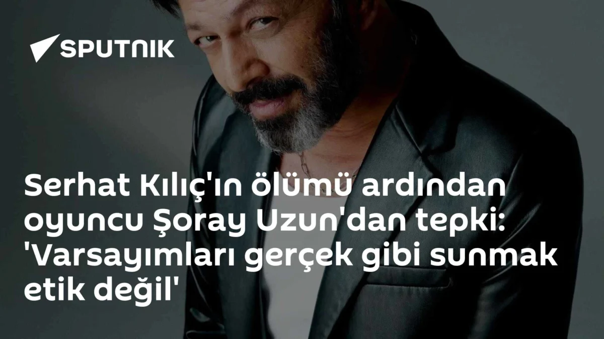 Serhat Kılıç'ın ölümü ardından oyuncu Şoray Uzun'dan tepki: 'Varsayımları gerçek gibi sunmak etik değil'