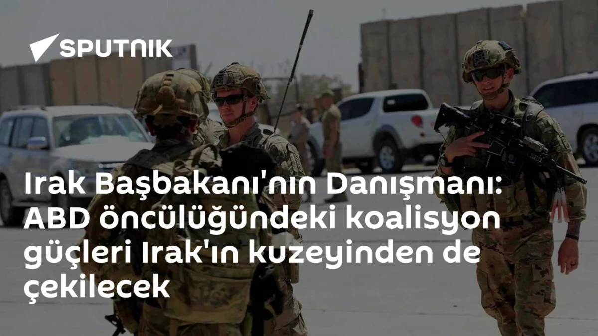 Irak Başbakanı'nın Danışmanı: ABD öncülüğündeki koalisyon güçleri Irak'ın kuzeyinden de çekilecek