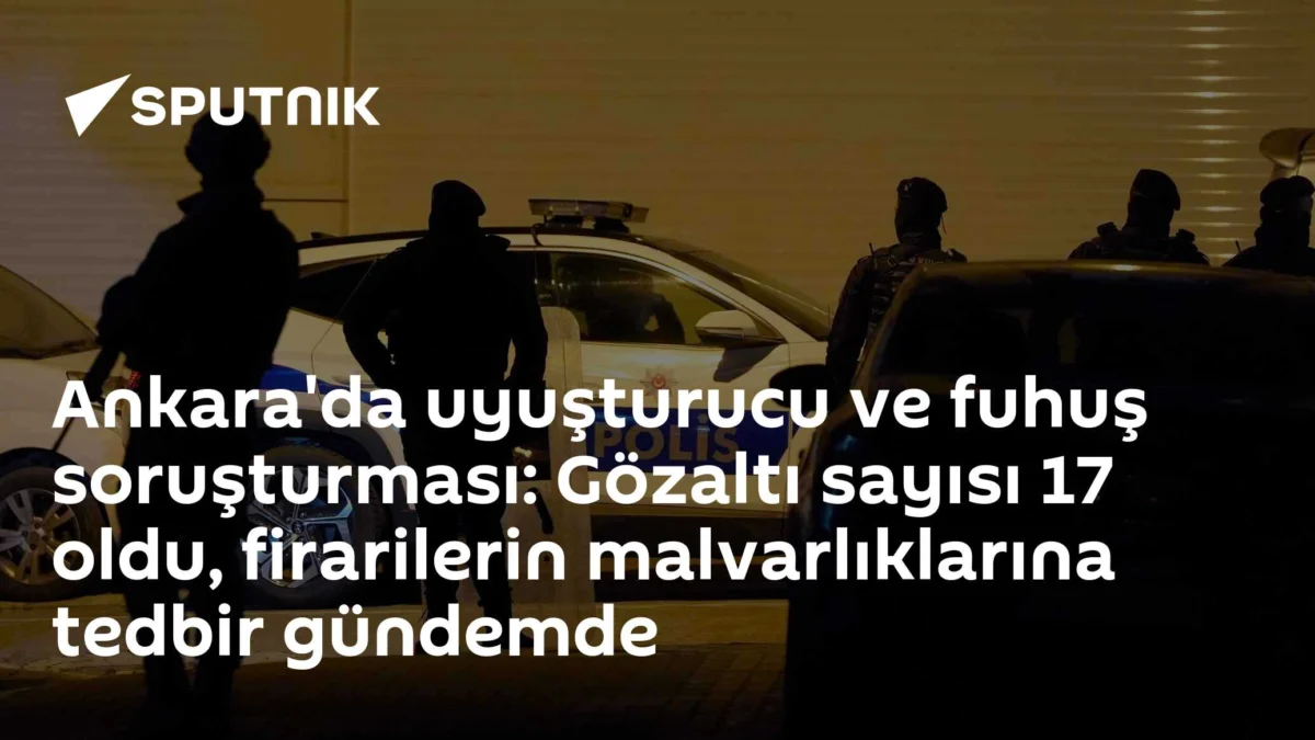 Ankara'da uyuşturucu ve fuhuş soruşturması: Gözaltı sayısı 17 oldu, firarilerin malvarlıklarına tedbir gündemde