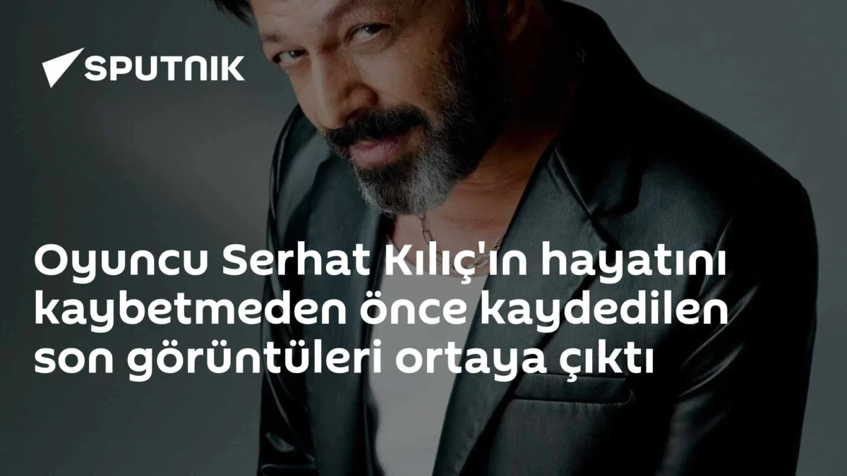 Oyuncu Serhat Kılıç'ın hayatını kaybetmeden önce kaydedilen son görüntüleri ortaya çıktı
