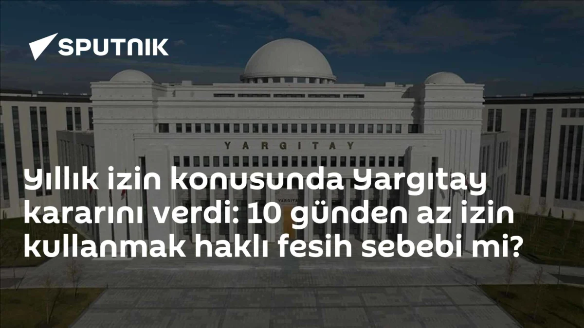 Yıllık izin konusunda Yargıtay kararını verdi: 10 günden az izin kullanmak haklı fesih sebebi mi?