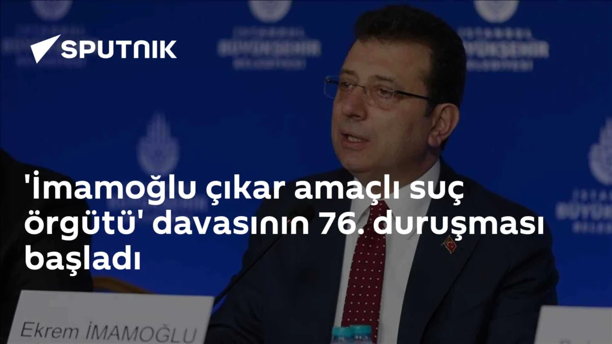 'İmamoğlu çıkar amaçlı suç örgütü' davasının 76. duruşması başladı