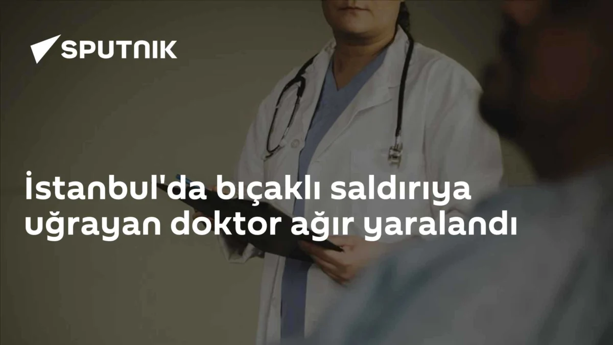 İstanbul'da bıçaklı saldırıya uğrayan doktor ağır yaralandı
