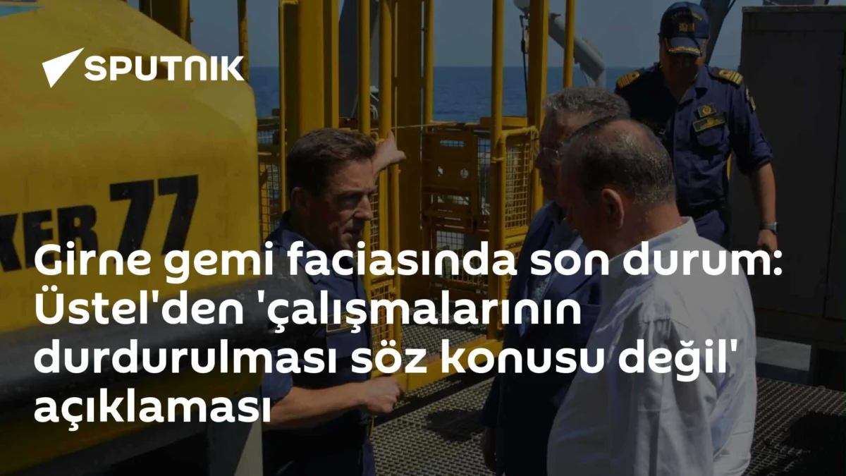Girne gemi faciasında son durum: Üstel'den 'çalışmalarının durdurulması söz konusu değil' açıklaması