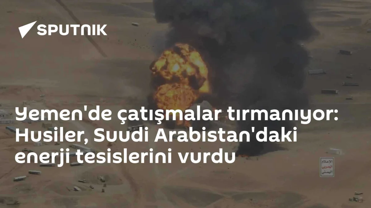 Yemen'de çatışmalar tırmanıyor: Husiler, Suudi Arabistan'daki enerji tesislerini vurdu