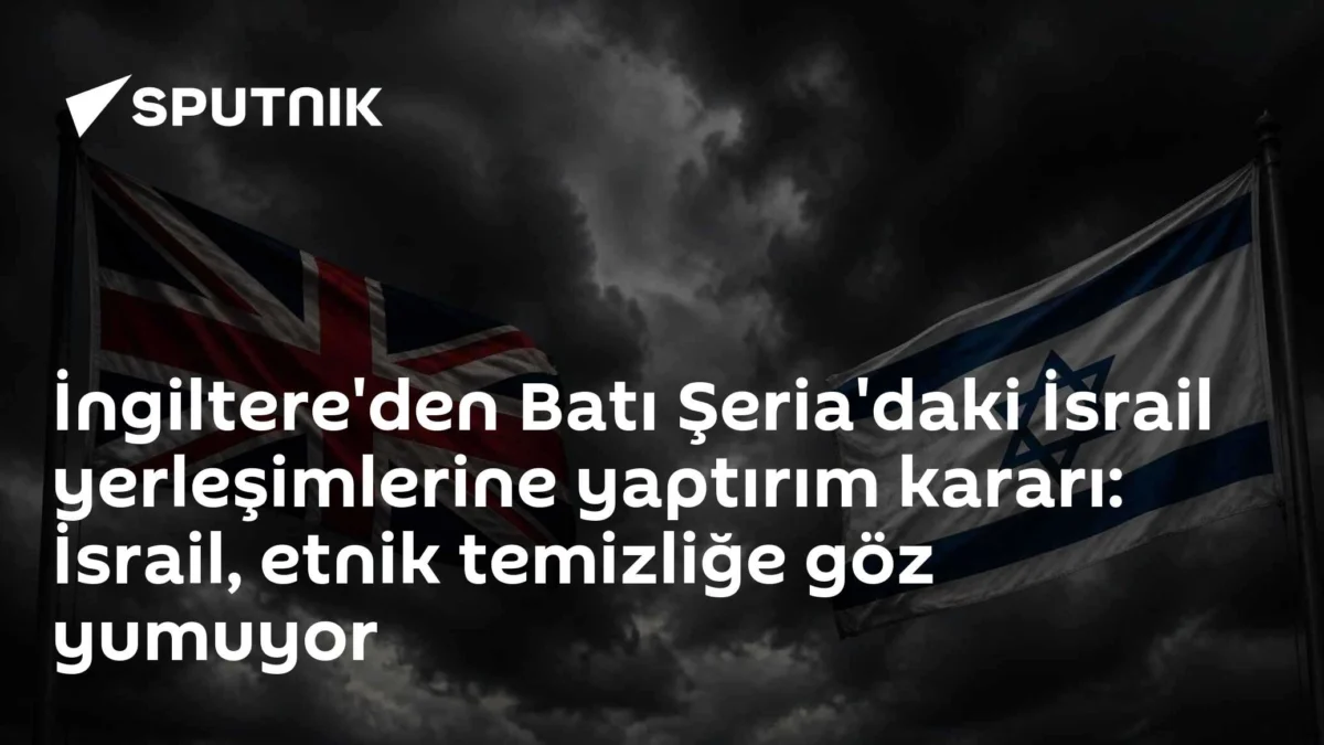 İngiltere'den Batı Şeria'daki İsrail yerleşimlerine yaptırım kararı: İsrail, etnik temizliğe göz yumuyor