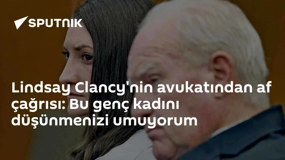 Lindsay Clancy'nin avukatından af çağrısı: Bu genç kadını düşünmenizi umuyorum