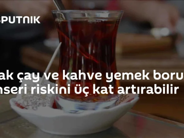 Sıcak çay ve kahve yemek borusu kanseri riskini üç kat artırabilir