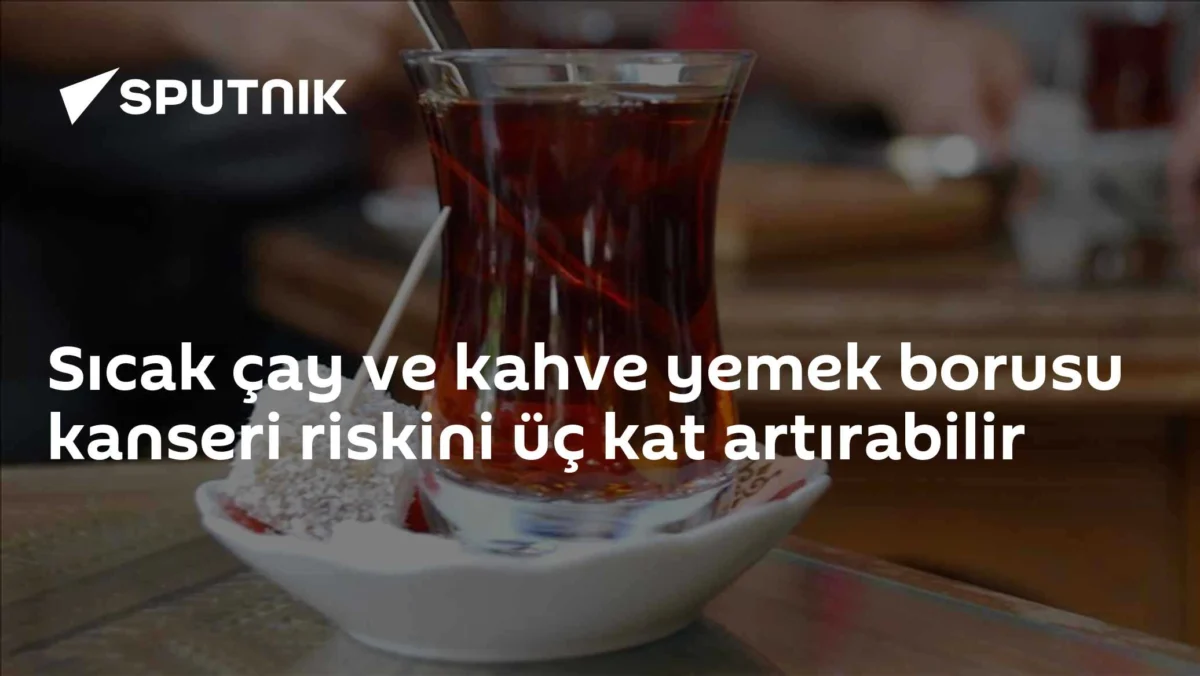 Sıcak çay ve kahve yemek borusu kanseri riskini üç kat artırabilir