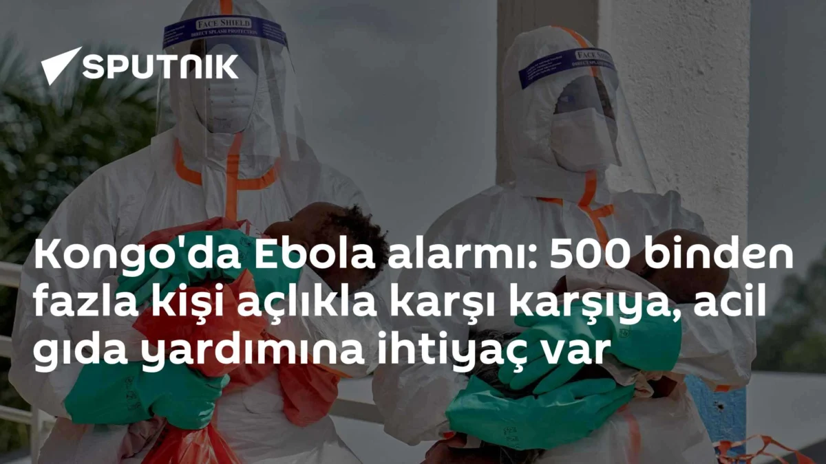 Kongo'da Ebola alarmı: 500 binden fazla kişi açlıkla karşı karşıya, acil gıda yardımına ihtiyaç var