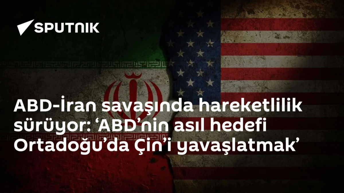 ABD-İran savaşında hareketlilik sürüyor: ‘ABD’nin asıl hedefi Ortadoğu’da Çin’i yavaşlatmak’