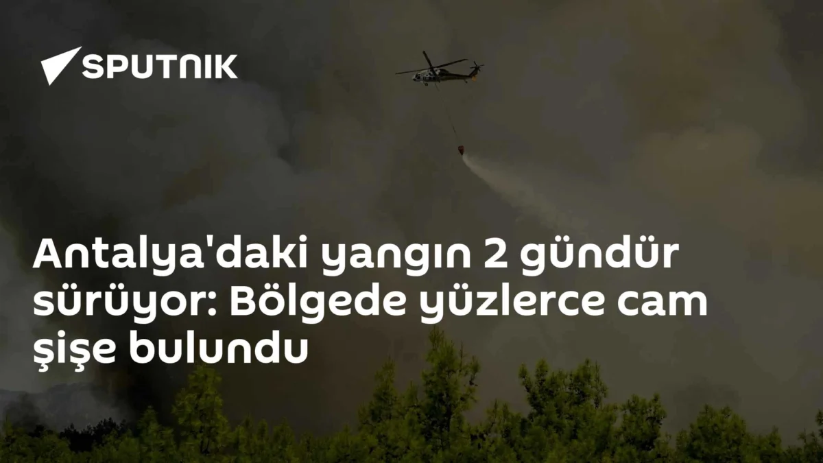Antalya'daki yangın 2 gündür sürüyor: Bölgede yüzlerce cam şişe bulundu