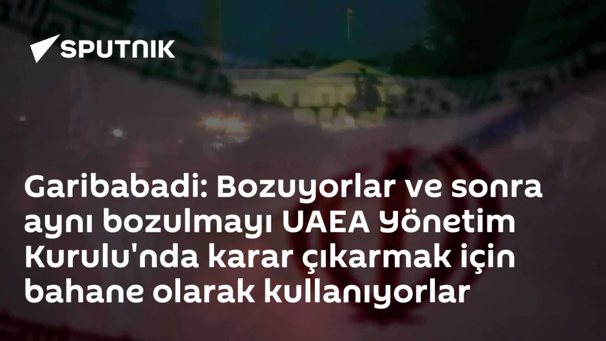 Garibabadi: Bozuyorlar ve sonra aynı bozulmayı UAEA Yönetim Kurulu'nda karar çıkarmak için bahane olarak kullanıyorlar
