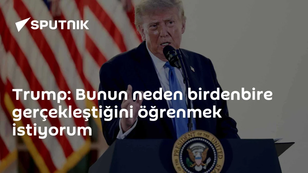 Trump: Bunun neden birdenbire gerçekleştiğini öğrenmek istiyorum