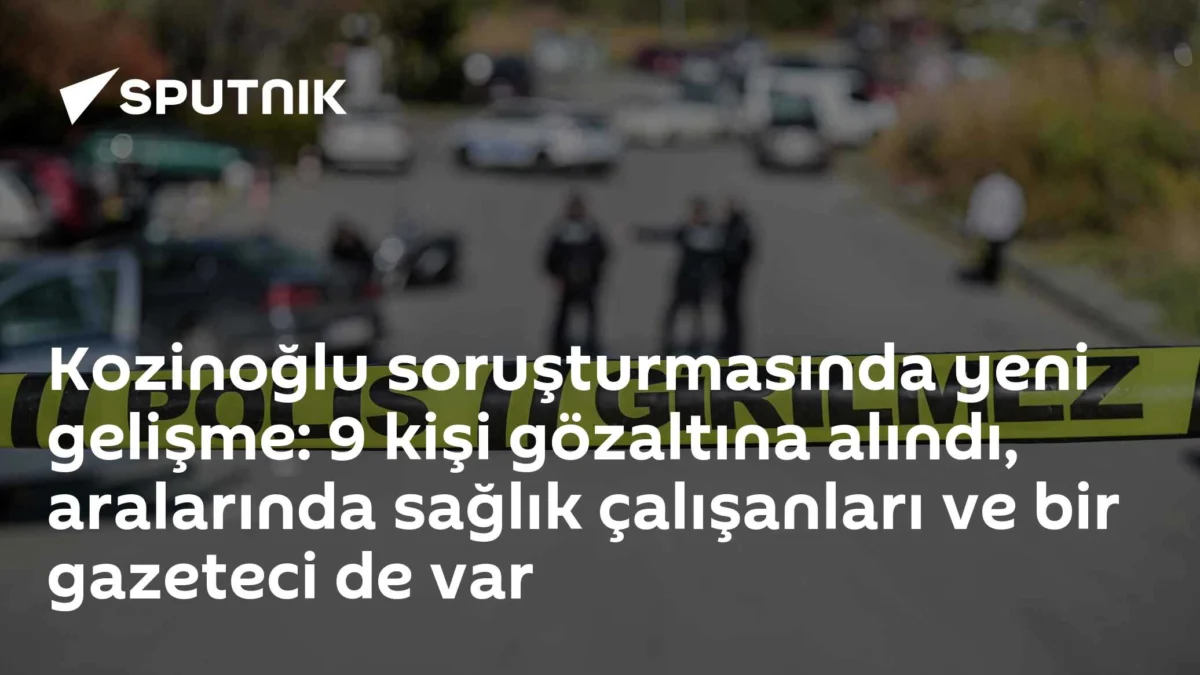 Kozinoğlu soruşturmasında yeni gelişme: 9 kişi gözaltına alındı, aralarında sağlık çalışanları ve bir gazeteci de var