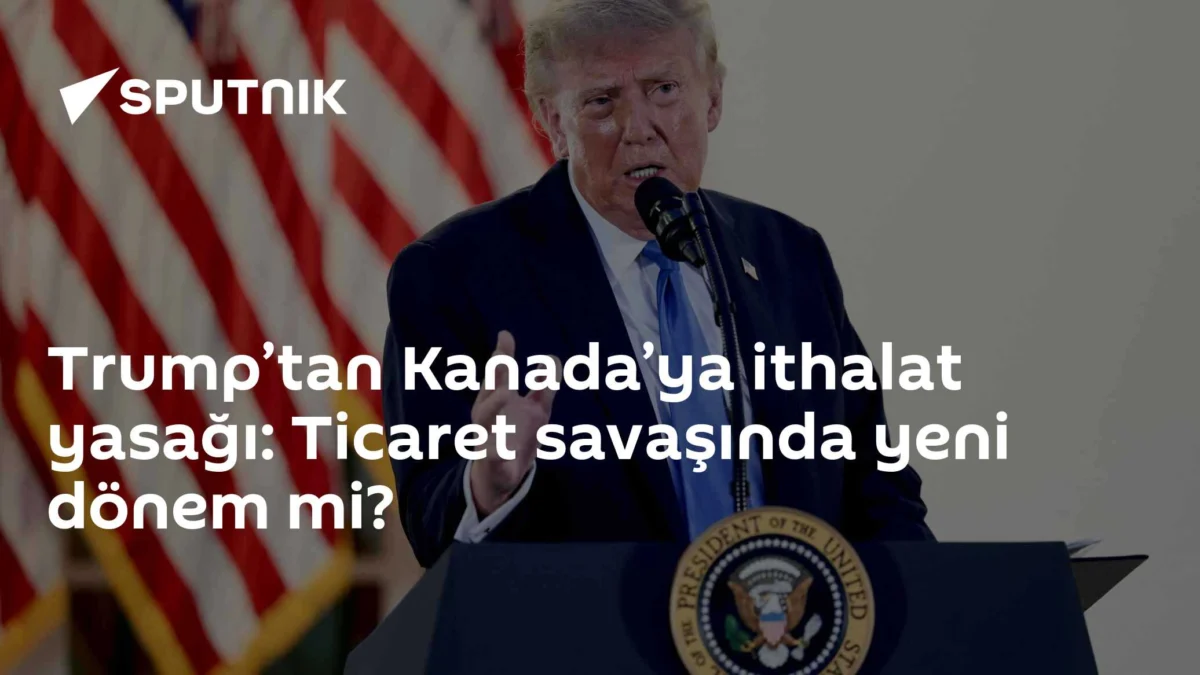 Trump’tan Kanada’ya ithalat yasağı: Ticaret savaşında yeni dönem mi?
