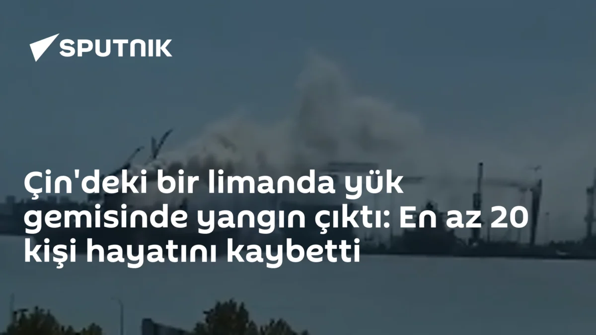 Çin'deki bir limanda yük gemisinde yangın çıktı: En az 20 kişi hayatını kaybetti