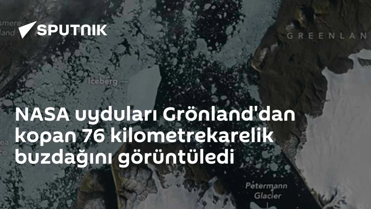 NASA uyduları Grönland'dan kopan 76 kilometrekarelik buzdağını görüntüledi