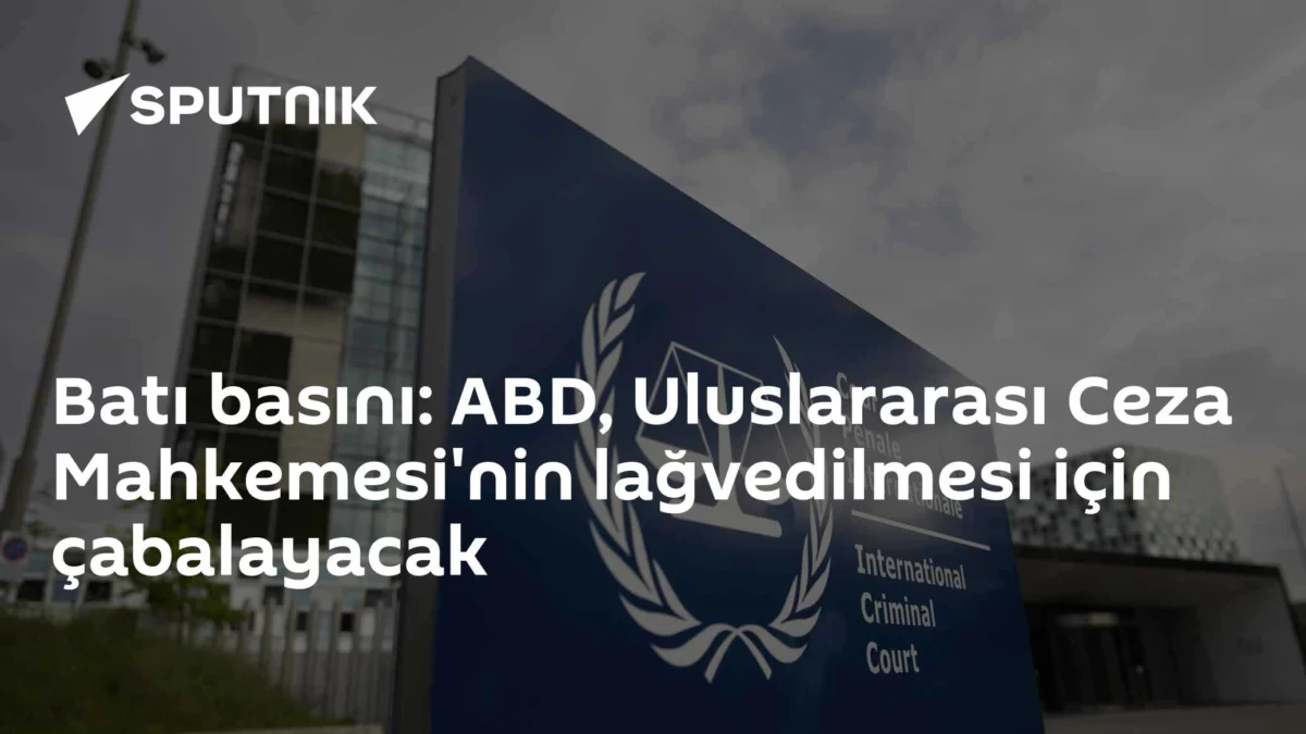 Batı basını: ABD, Uluslararası Ceza Mahkemesi'nin lağvedilmesi için çabalayacak