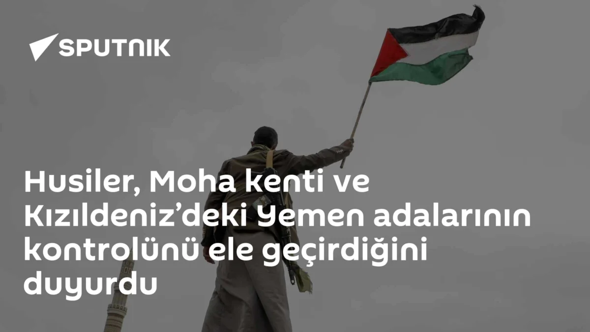 Husiler, Moha kenti ve Kızıldeniz’deki Yemen adalarının kontrolünü ele geçirdiğini duyurdu