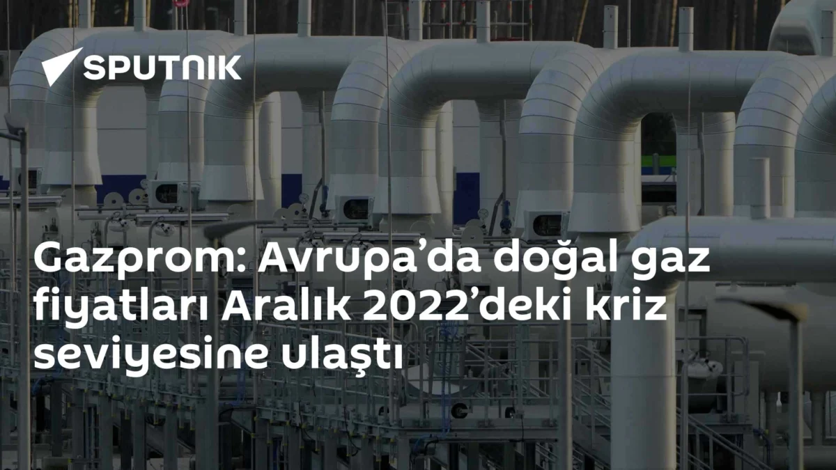 Gazprom: Avrupa’da doğal gaz fiyatları Aralık 2022’deki kriz seviyesine ulaştı