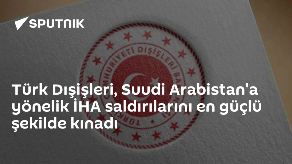 Türk Dışişleri, Suudi Arabistan'a yönelik İHA saldırılarını en güçlü şekilde kınadı