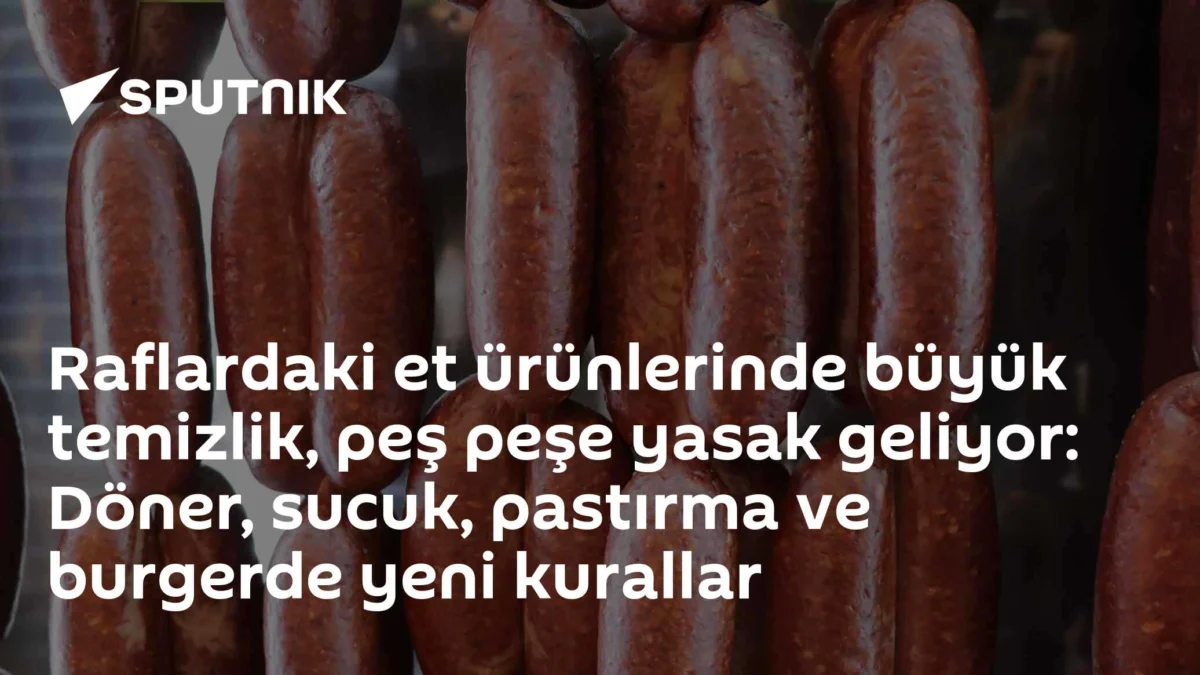 Raflardaki et ürünlerinde büyük temizlik, peş peşe yasak geliyor: Döner, sucuk, pastırma ve burgerde yeni kurallar