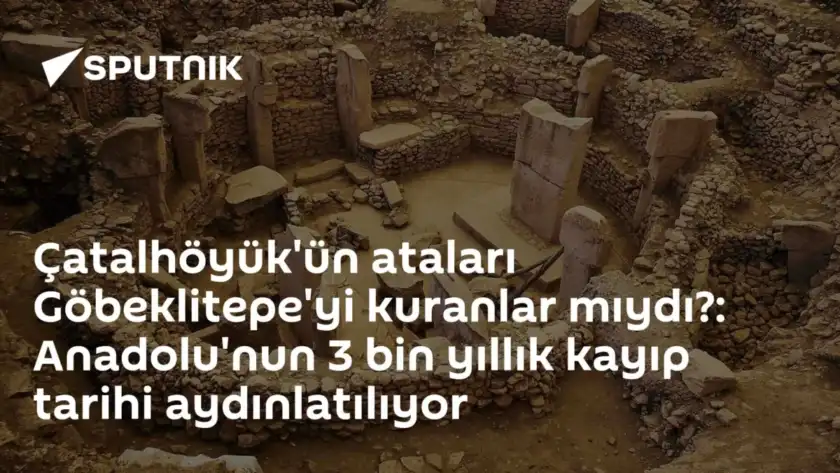 Çatalhöyük'ün ataları Göbeklitepe'yi kuranlar mıydı?: Anadolu'nun 3 bin yıllık kayıp tarihi aydınlatılıyor