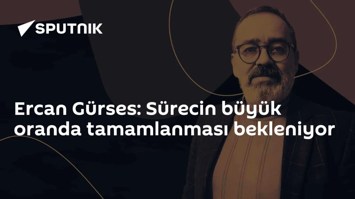 Ercan Gürses: Sürecin büyük oranda tamamlanması bekleniyor