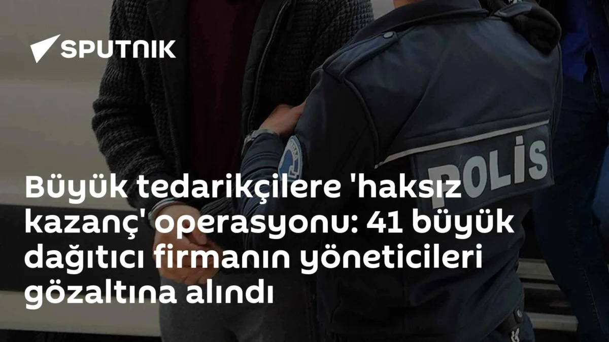 Büyük tedarikçilere 'haksız kazanç' operasyonu: 41 büyük dağıtıcı firmanın yöneticileri gözaltına alındı