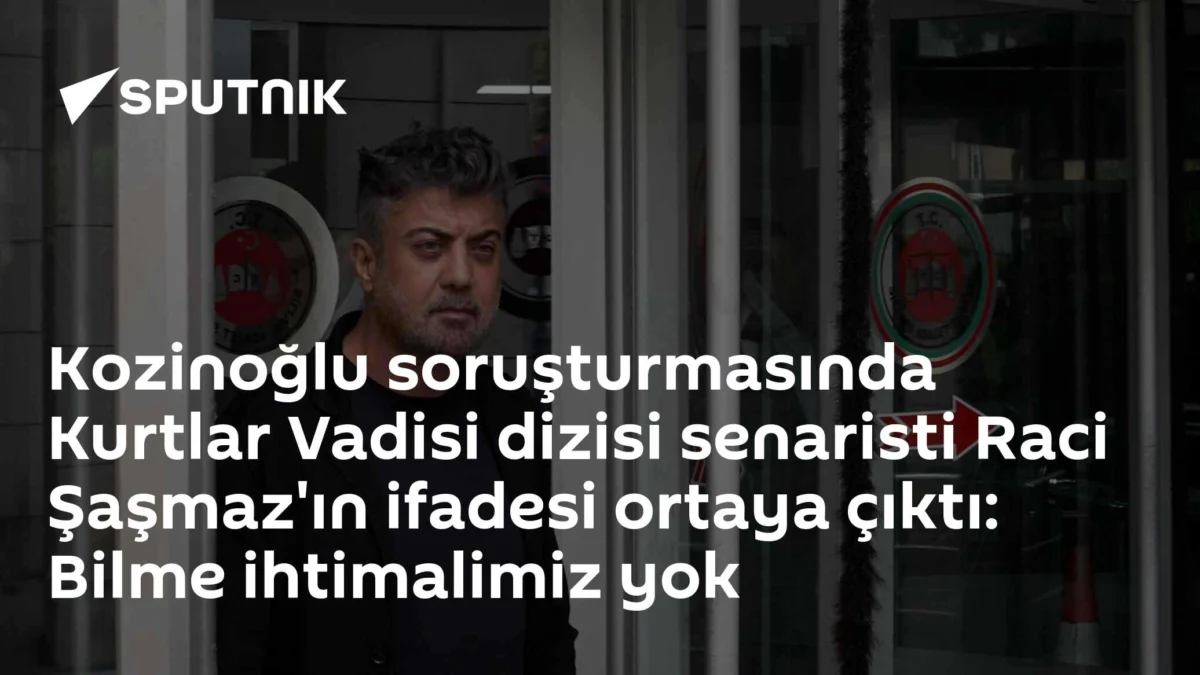 Kozinoğlu soruşturmasında Kurtlar Vadisi dizisi senaristi Raci Şaşmaz'ın ifadesi ortaya çıktı: Bilme ihtimalimiz yok