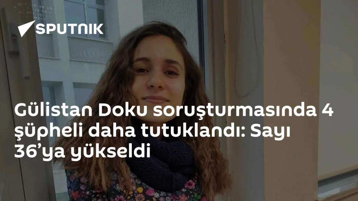 Gülistan Doku soruşturmasında 4 şüpheli daha tutuklandı: Sayı 36’ya yükseldi