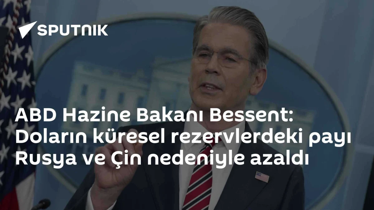 ABD Hazine Bakanı Bessent: Doların küresel rezervlerdeki payı Rusya ve Çin nedeniyle azaldı
