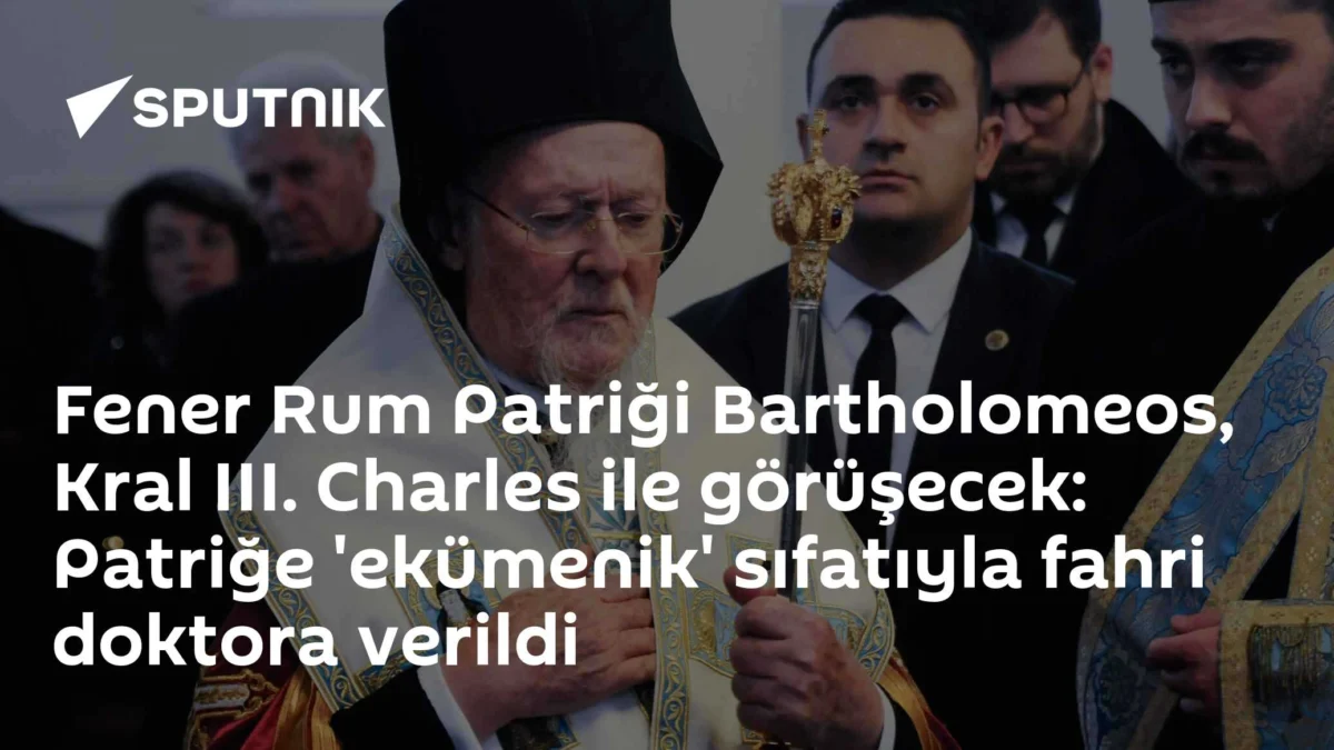 Fener Rum Patriği Bartholomeos, Kral III. Charles ile görüşecek: Patriğe 'ekümenik' sıfatıyla fahri doktora verildi