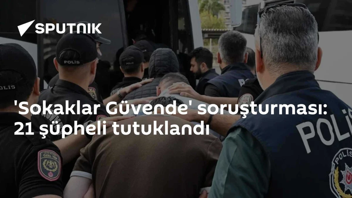 'Sokaklar Güvende' soruşturması: 21 şüpheli tutuklandı