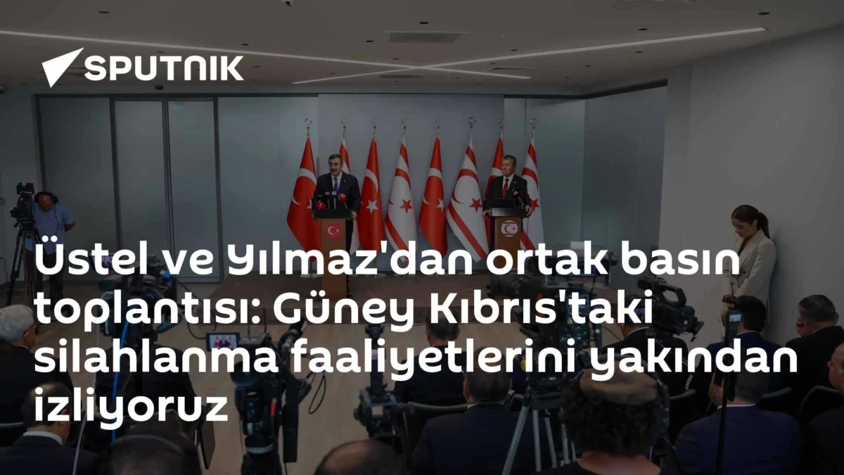 Üstel ve Yılmaz'dan ortak basın toplantısı: Güney Kıbrıs'taki silahlanma faaliyetlerini yakından izliyoruz