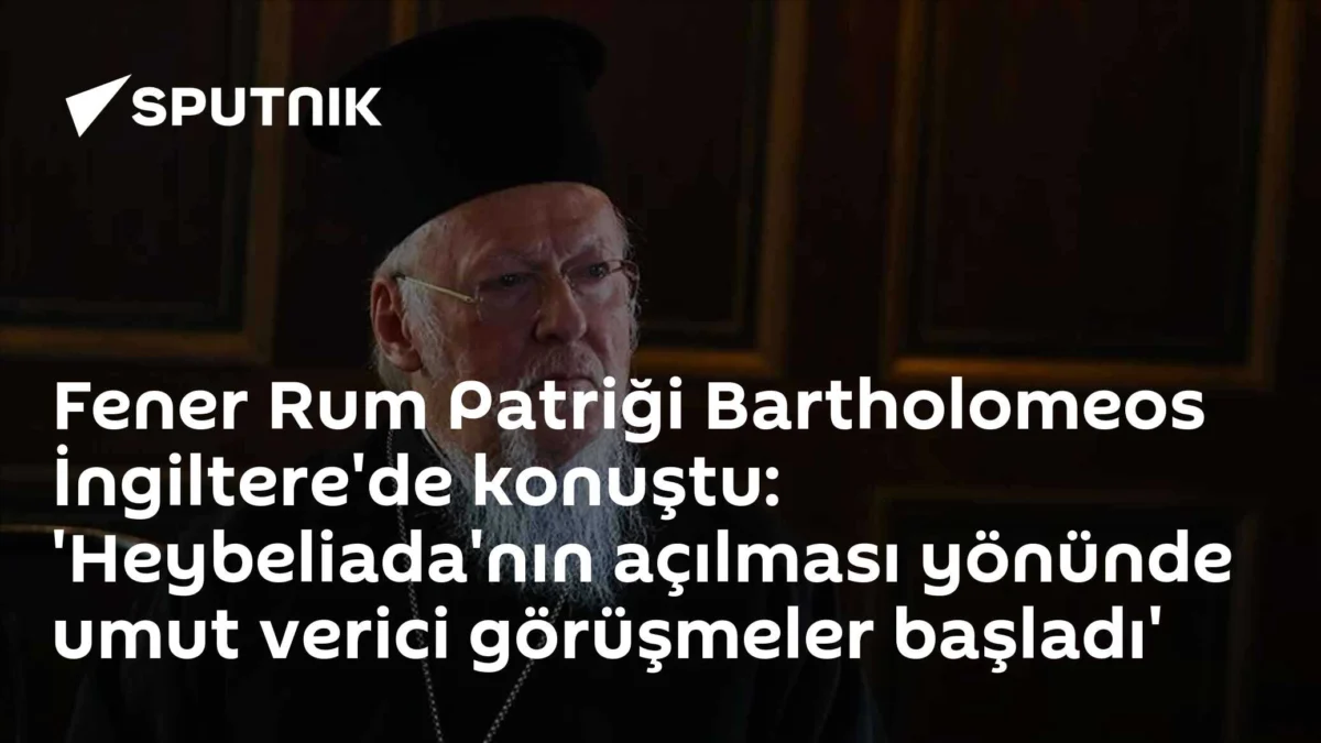 Fener Rum Patriği Bartholomeos İngiltere'de konuştu: 'Heybeliada'nın açılması yönünde umut verici görüşmeler başladı'