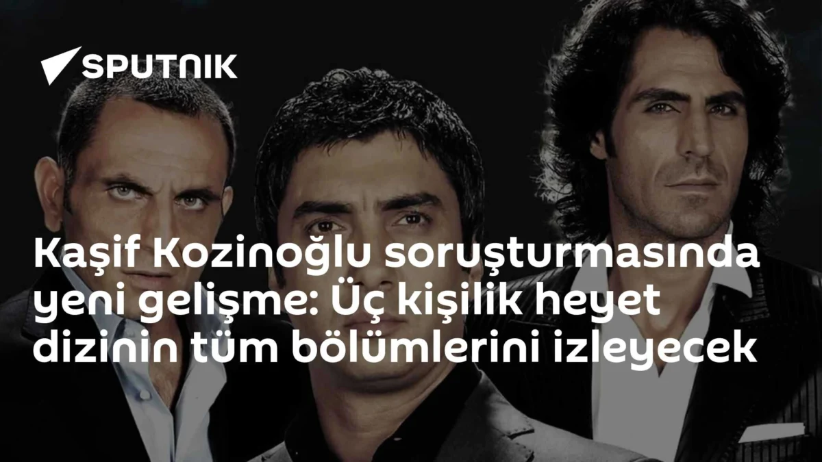 Kaşif Kozinoğlu soruşturmasında yeni gelişme: Üç kişilik heyet dizinin tüm bölümlerini izleyecek