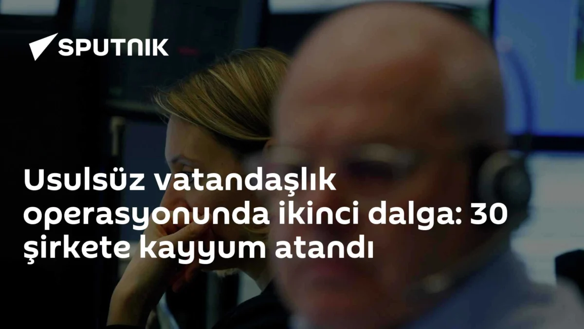 Usulsüz vatandaşlık operasyonunda ikinci dalga: 30 şirkete kayyum atandı