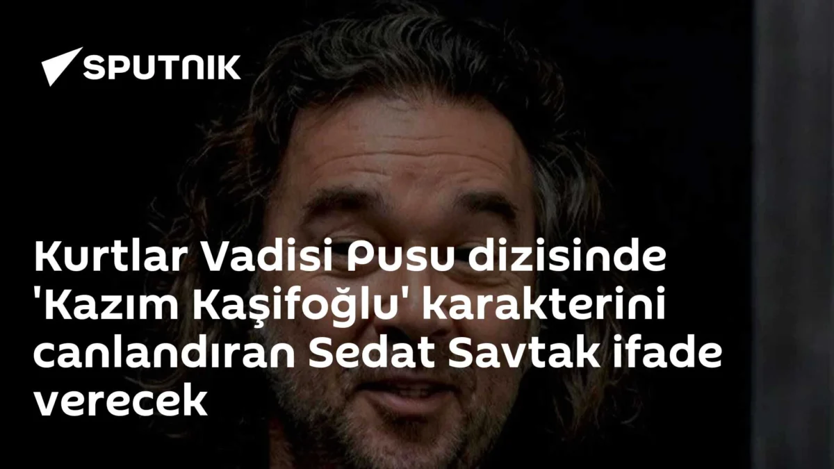 Kurtlar Vadisi Pusu dizisinde 'Kazım Kaşifoğlu' karakterini canlandıran Sedat Savtak ifade verecek