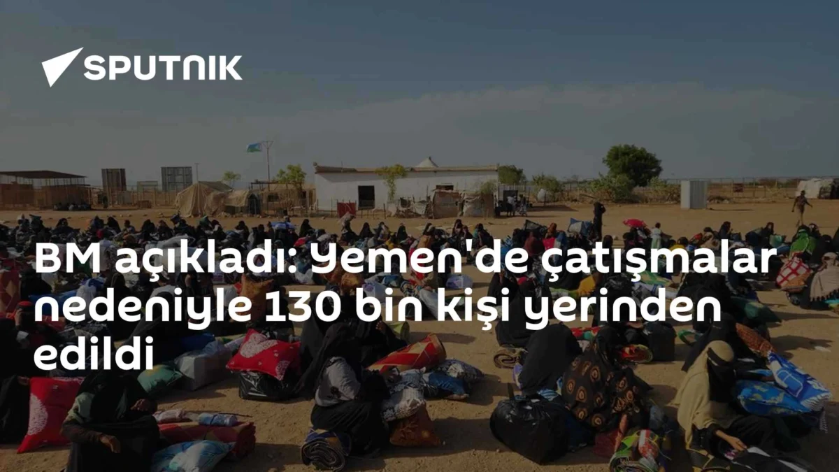 BM açıkladı: Yemen'de çatışmalar nedeniyle 130 bin kişi yerinden edildi