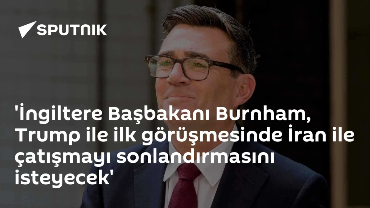 'İngiltere Başbakanı Burnham, Trump ile ilk görüşmesinde İran ile çatışmayı sonlandırmasını isteyecek'