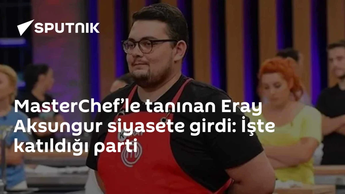 MasterChef’le tanınan Eray Aksungur siyasete girdi: İşte katıldığı parti