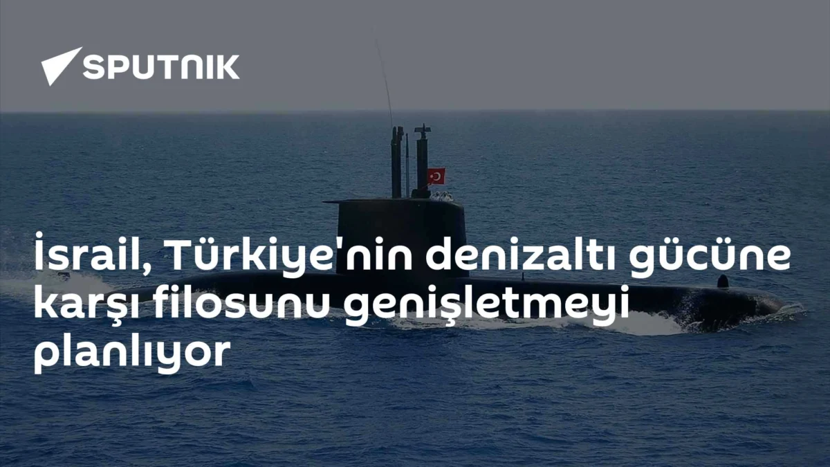 İsrail, Türkiye'nin denizaltı gücüne karşı filosunu genişletmeyi planlıyor