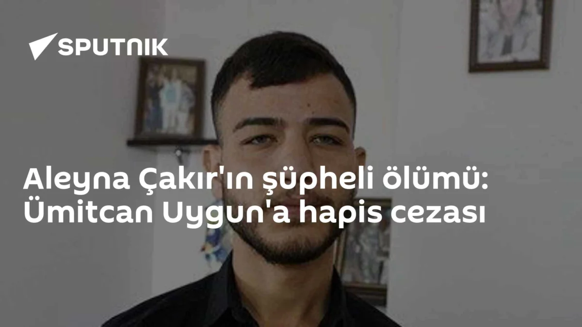 Aleyna Çakır'ın şüpheli ölümü: Ümitcan Uygun'a hapis cezası