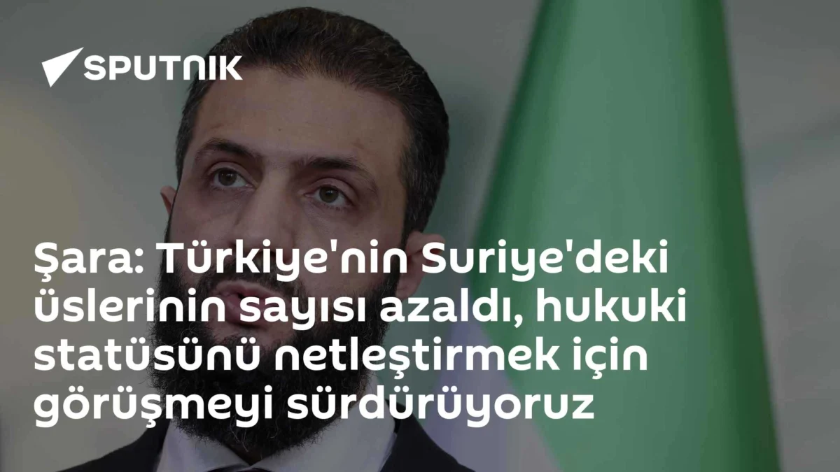 Şara: Türkiye'nin Suriye'deki üslerinin sayısı azaldı, hukuki statüsünü netleştirmek için görüşmeyi sürdürüyoruz