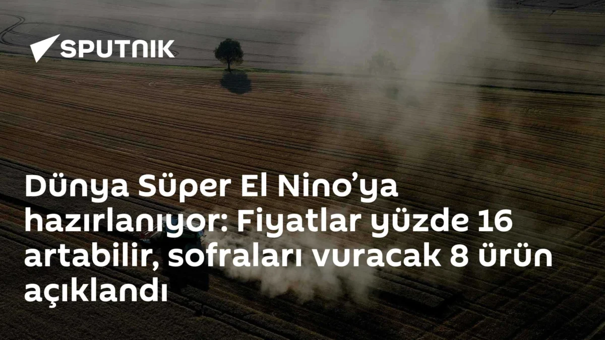 Dünya Süper El Nino’ya hazırlanıyor: Fiyatlar yüzde 16 artabilir, sofraları vuracak 8 ürün açıklandı
