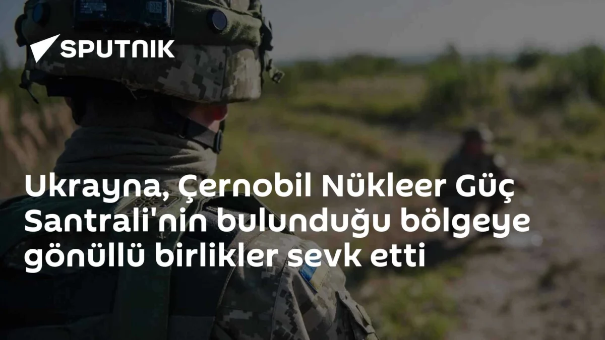 Ukrayna, Çernobil Nükleer Güç Santrali'nin bulunduğu bölgeye gönüllü birlikler sevk etti