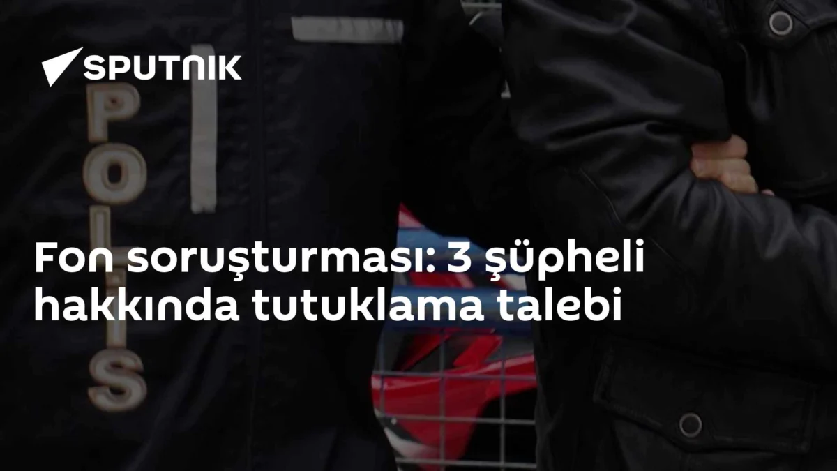 Fon soruşturması: 3 şüpheli hakkında tutuklama talebi